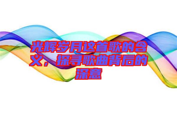 光輝歲月這首歌的含義，探尋歌曲背后的深意