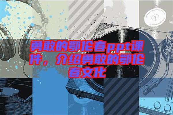 勇敢的鄂倫春ppt課件，介紹勇敢的鄂倫春文化