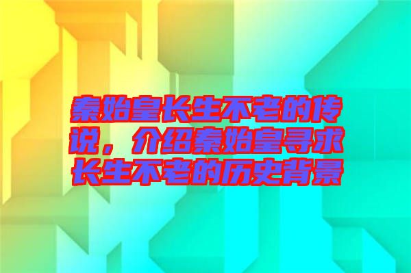 秦始皇長生不老的傳說，介紹秦始皇尋求長生不老的歷史背景