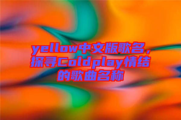 yellow中文版歌名，探尋Coldplay情結(jié)的歌曲名稱