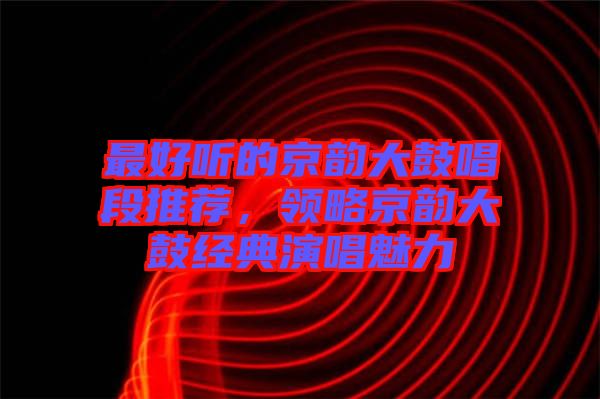 最好聽的京韻大鼓唱段推薦，領(lǐng)略京韻大鼓經(jīng)典演唱魅力