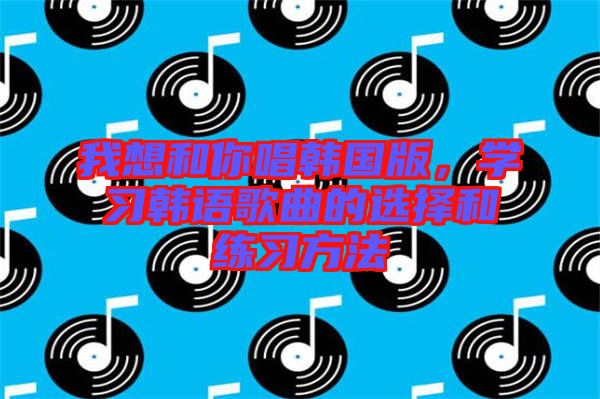 我想和你唱韓國版，學習韓語歌曲的選擇和練習方法