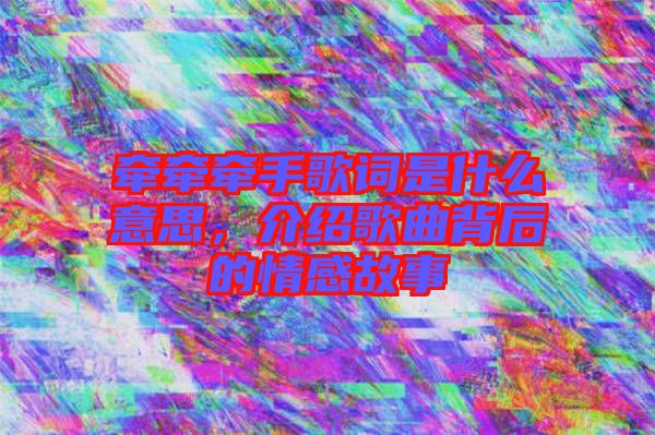 牽牽牽手歌詞是什么意思，介紹歌曲背后的情感故事