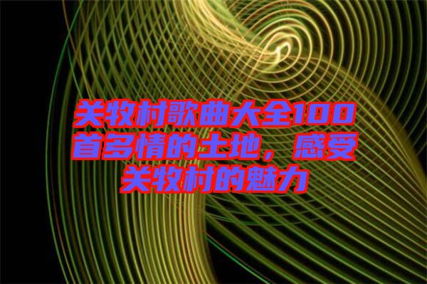 關(guān)牧村歌曲大全100首多情的土地，感受關(guān)牧村的魅力