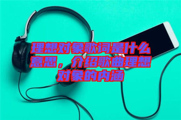 理想對(duì)象歌詞是什么意思，介紹歌曲理想對(duì)象的內(nèi)涵