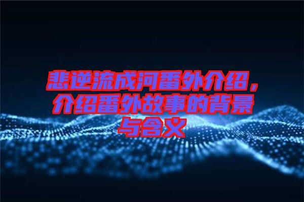 悲逆流成河番外介紹，介紹番外故事的背景與含義