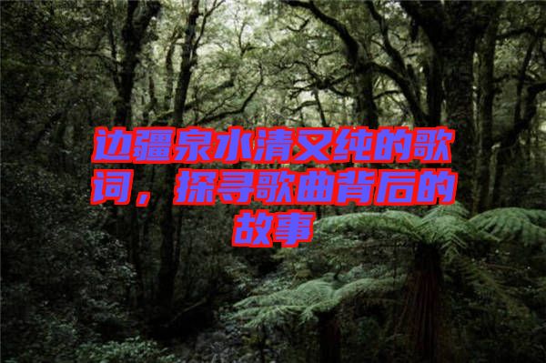 邊疆泉水清又純的歌詞，探尋歌曲背后的故事