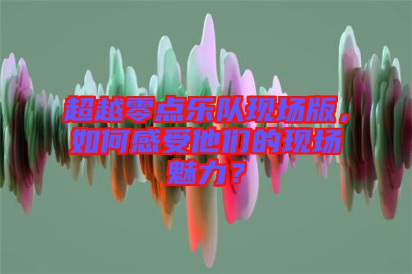 超越零點樂隊現(xiàn)場版，如何感受他們的現(xiàn)場魅力？