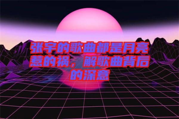 張宇的歌曲都是月亮惹的禍，解歌曲背后的深意