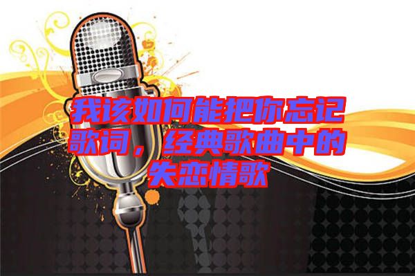 我該如何能把你忘記歌詞，經(jīng)典歌曲中的失戀情歌