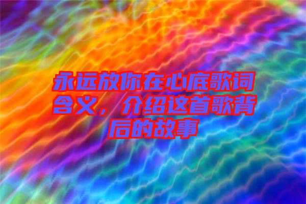 永遠(yuǎn)放你在心底歌詞含義，介紹這首歌背后的故事