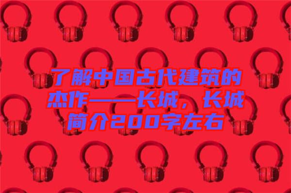 了解中國古代建筑的杰作——長城，長城簡介200字左右