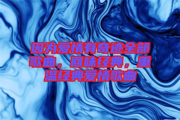 因?yàn)閻矍橛衅孥E全部歌曲，回味經(jīng)典，重溫經(jīng)典愛情歌曲