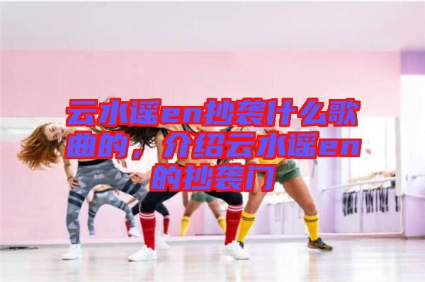 云水謠en抄襲什么歌曲的，介紹云水謠en的抄襲門