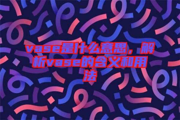 vase是什么意思，解析vase的含義和用法