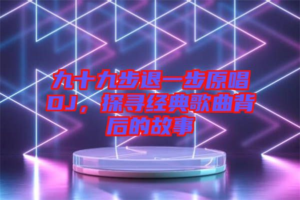 九十九步退一步原唱DJ，探尋經典歌曲背后的故事