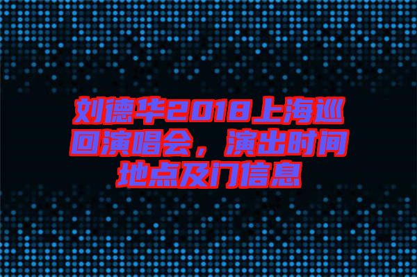 劉德華2018上海巡回演唱會，演出時間地點(diǎn)及門信息