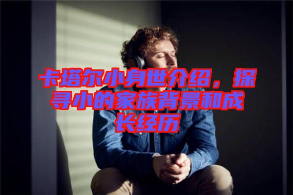 卡塔爾小身世介紹，探尋小的家族背景和成長(zhǎng)經(jīng)歷