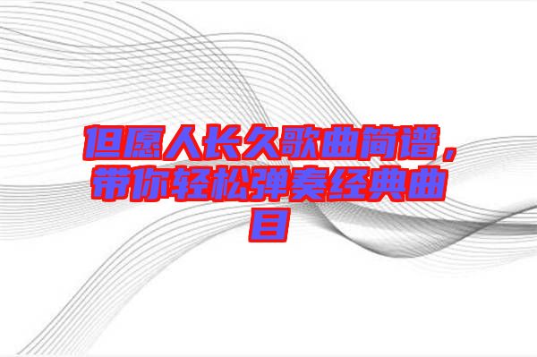 但愿人長(zhǎng)久歌曲簡(jiǎn)譜，帶你輕松彈奏經(jīng)典曲目