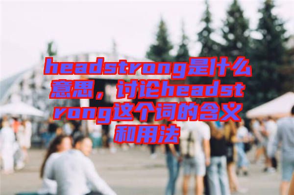 headstrong是什么意思，討論headstrong這個(gè)詞的含義和用法