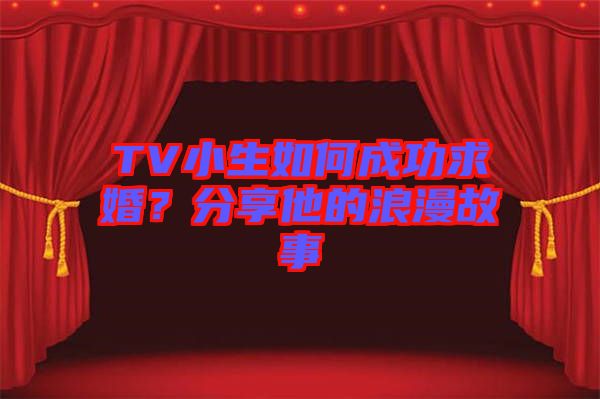 TV小生如何成功求婚？分享他的浪漫故事