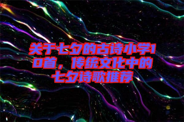 關于七夕的古詩小學10首，傳統(tǒng)文化中的七夕詩歌推薦