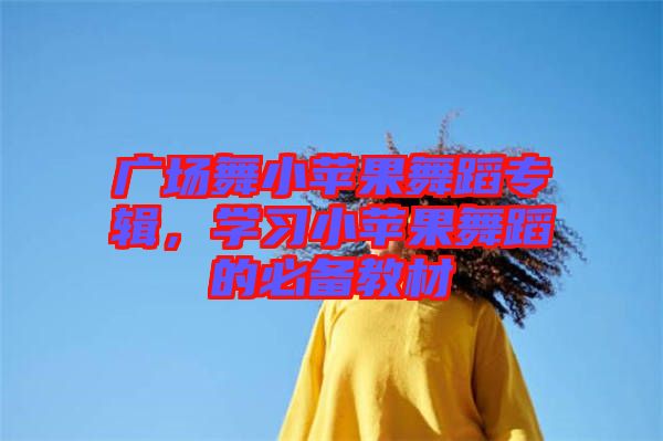 廣場(chǎng)舞小蘋果舞蹈專輯，學(xué)習(xí)小蘋果舞蹈的必備教材