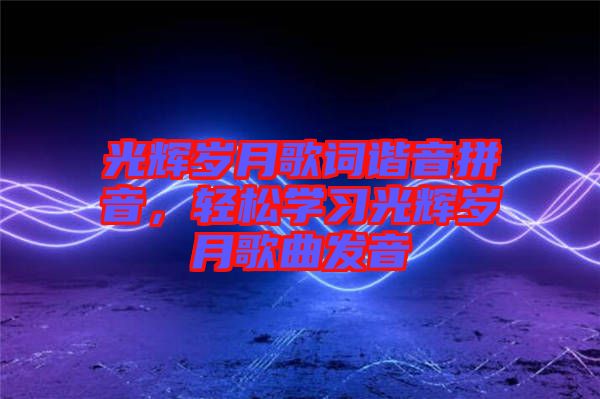 光輝歲月歌詞諧音拼音，輕松學習光輝歲月歌曲發(fā)音