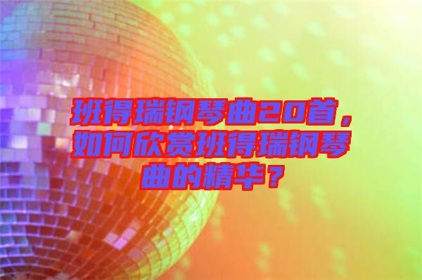 班得瑞鋼琴曲20首，如何欣賞班得瑞鋼琴曲的精華？