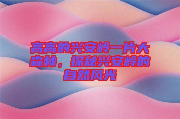 高高的興安嶺一片大森林，探秘興安嶺的自然風(fēng)光