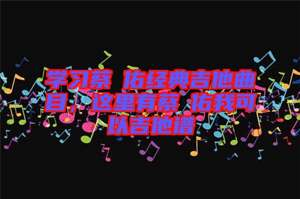 學習蔡旻佑經(jīng)典吉他曲目，這里有蔡旻佑我可以吉他譜