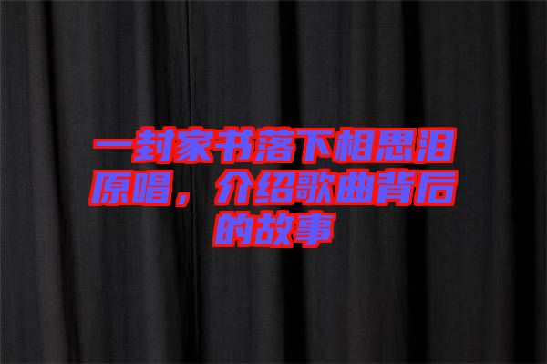 一封家書落下相思淚原唱，介紹歌曲背后的故事