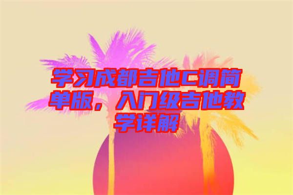 學(xué)習成都吉他C調(diào)簡單版，入門級吉他教學(xué)詳解