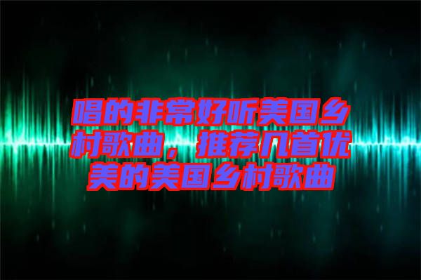 唱的非常好聽美國鄉(xiāng)村歌曲，推薦幾首優(yōu)美的美國鄉(xiāng)村歌曲