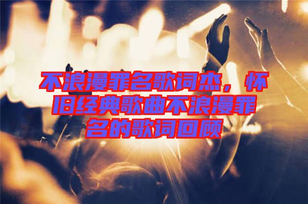 不浪漫罪名歌詞杰，懷舊經(jīng)典歌曲不浪漫罪名的歌詞回顧