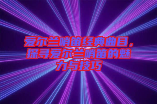 愛爾蘭哨笛經典曲目，探尋愛爾蘭哨笛的魅力與技巧