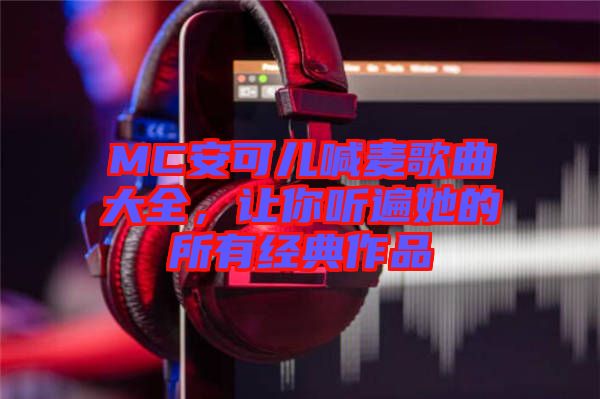 MC安可兒喊麥歌曲大全，讓你聽遍她的所有經典作品