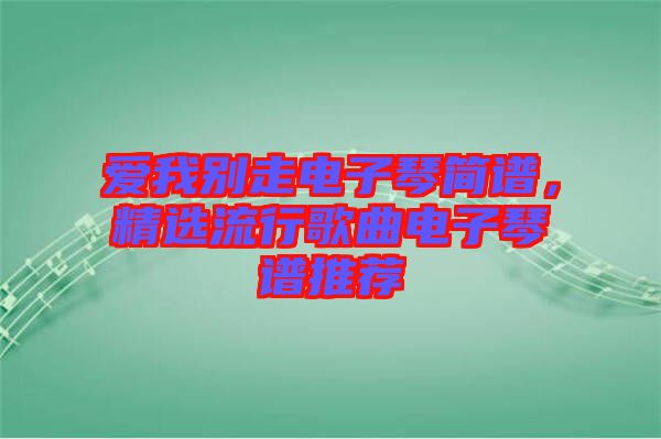 愛我別走電子琴簡(jiǎn)譜，精選流行歌曲電子琴譜推薦