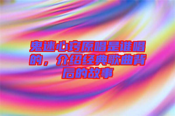 鬼迷心竅原唱是誰唱的，介紹經(jīng)典歌曲背后的故事