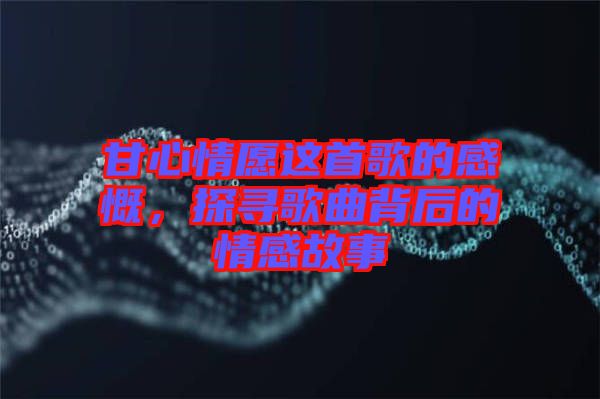 甘心情愿這首歌的感慨，探尋歌曲背后的情感故事