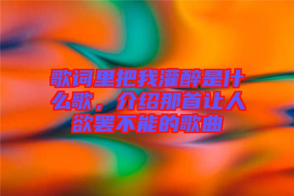 歌詞里把我灌醉是什么歌，介紹那首讓人欲罷不能的歌曲