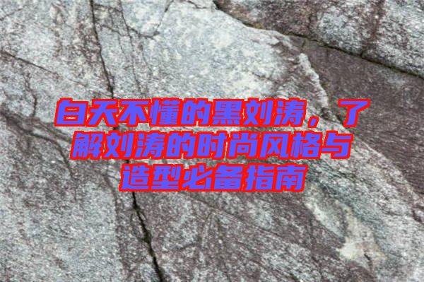 白天不懂的黑劉濤，了解劉濤的時尚風(fēng)格與造型必備指南