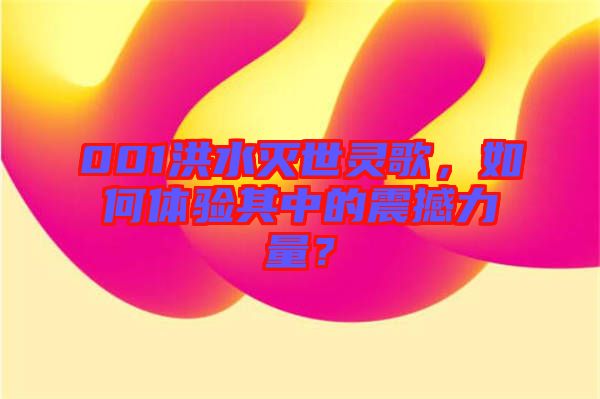 001洪水滅世靈歌，如何體驗(yàn)其中的震撼力量？