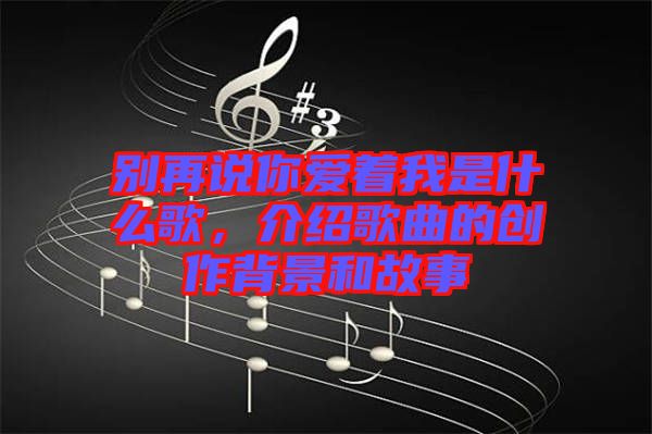 別再說你愛著我是什么歌，介紹歌曲的創(chuàng)作背景和故事