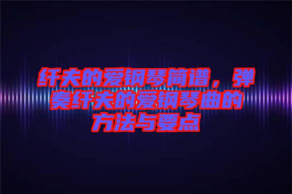 纖夫的愛鋼琴簡譜，彈奏纖夫的愛鋼琴曲的方法與要點(diǎn)