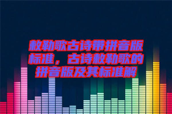 敕勒歌古詩帶拼音版標準，古詩敕勒歌的拼音版及其標準解