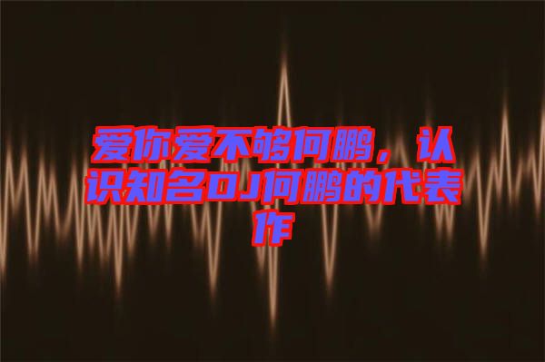 愛(ài)你愛(ài)不夠何鵬，認(rèn)識(shí)知名DJ何鵬的代表作