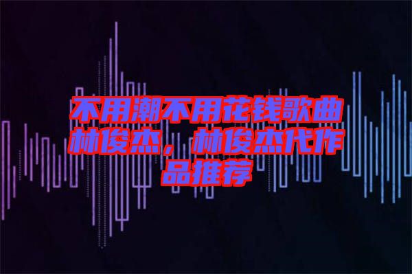 不用潮不用花錢歌曲林俊杰，林俊杰代作品推薦