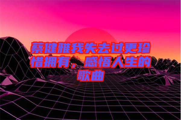 蔡健雅我失去過(guò)更珍惜擁有，感悟人生的歌曲