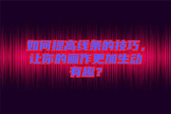 如何提高線條的技巧，讓你的畫作更加生動(dòng)有趣？